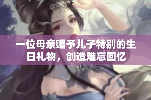一位母亲赠予儿子特别的生日礼物，创造难忘回忆