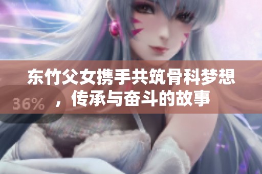 东竹父女携手共筑骨科梦想，传承与奋斗的故事