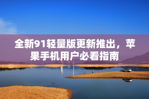全新91轻量版更新推出，苹果手机用户必看指南
