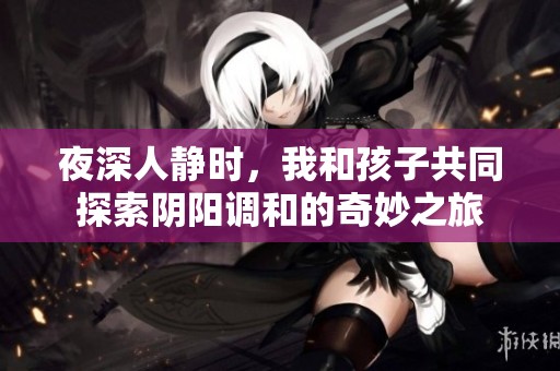 夜深人静时，我和孩子共同探索阴阳调和的奇妙之旅