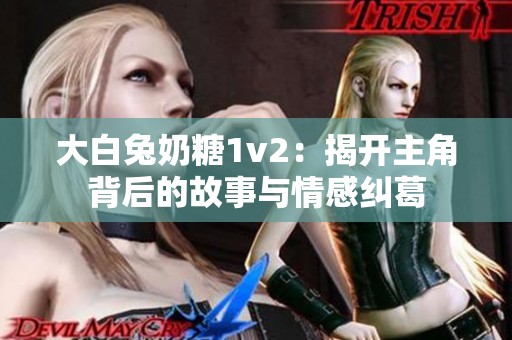 大白兔奶糖1v2：揭开主角背后的故事与情感纠葛
