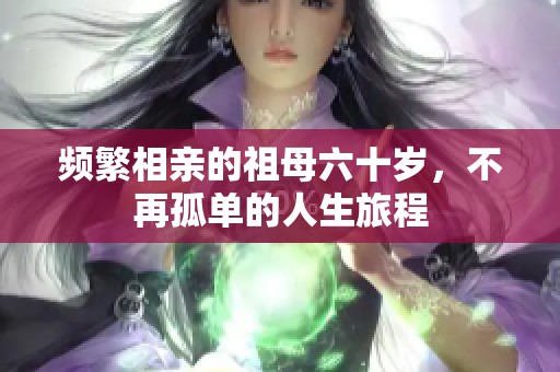 频繁相亲的祖母六十岁，不再孤单的人生旅程
