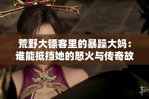 荒野大镖客里的暴躁大妈：谁能抵挡她的怒火与传奇故事