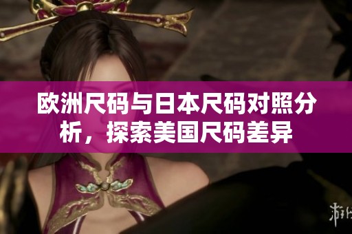 欧洲尺码与日本尺码对照分析，探索美国尺码差异