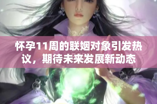怀孕11周的联姻对象引发热议，期待未来发展新动态