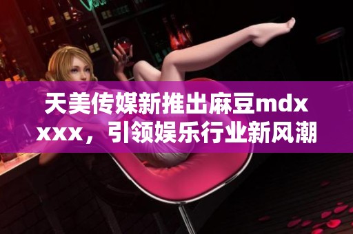 天美传媒新推出麻豆mdxxxx，引领娱乐行业新风潮