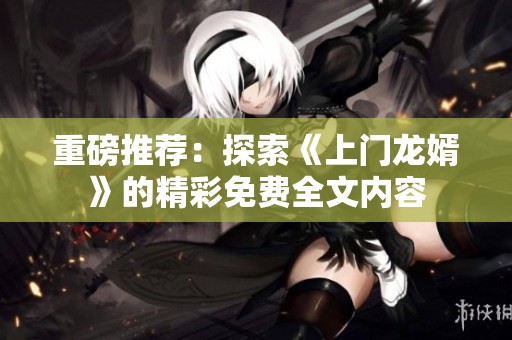 重磅推荐：探索《上门龙婿》的精彩免费全文内容