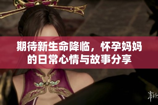 期待新生命降临，怀孕妈妈的日常心情与故事分享