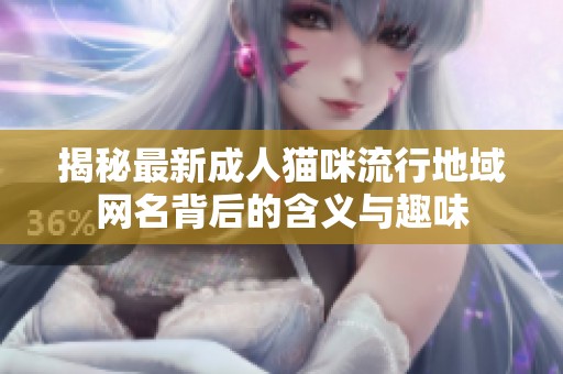 揭秘最新成人猫咪流行地域网名背后的含义与趣味