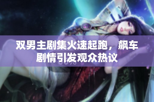 双男主剧集火速起跑，飙车剧情引发观众热议