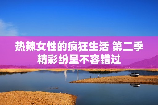 热辣女性的疯狂生活 第二季精彩纷呈不容错过