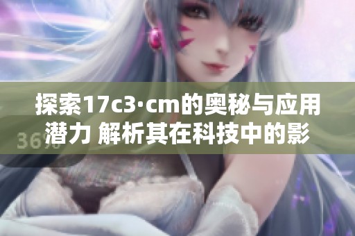探索17c3·cm的奥秘与应用潜力 解析其在科技中的影响力