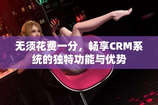 无须花费一分，畅享CRM系统的独特功能与优势