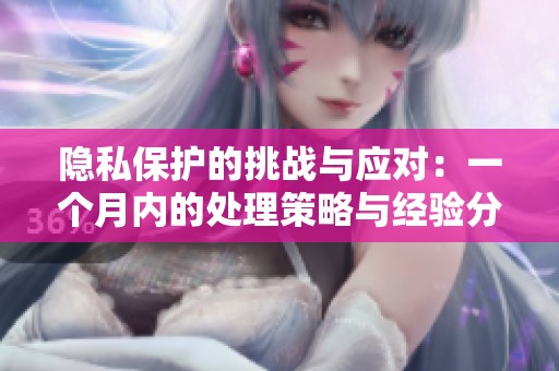 隐私保护的挑战与应对：一个月内的处理策略与经验分享