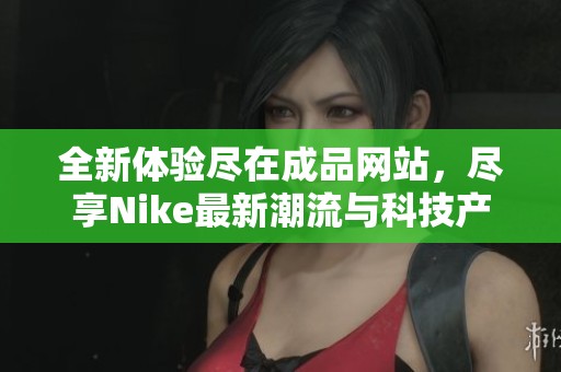 全新体验尽在成品网站，尽享Nike最新潮流与科技产品