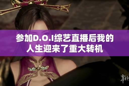 参加D.O.I综艺直播后我的人生迎来了重大转机