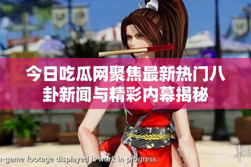 今日吃瓜网聚焦最新热门八卦新闻与精彩内幕揭秘
