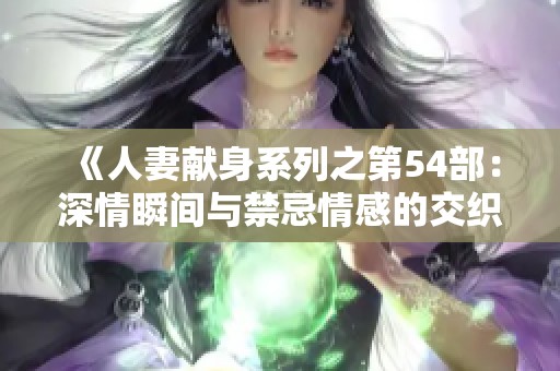 《人妻献身系列之第54部：深情瞬间与禁忌情感的交织》