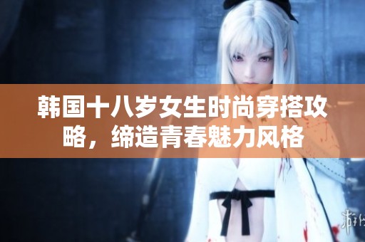 韩国十八岁女生时尚穿搭攻略，缔造青春魅力风格