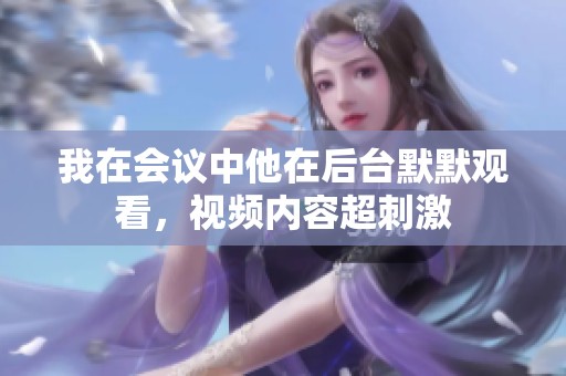 我在会议中他在后台默默观看，视频内容超刺激