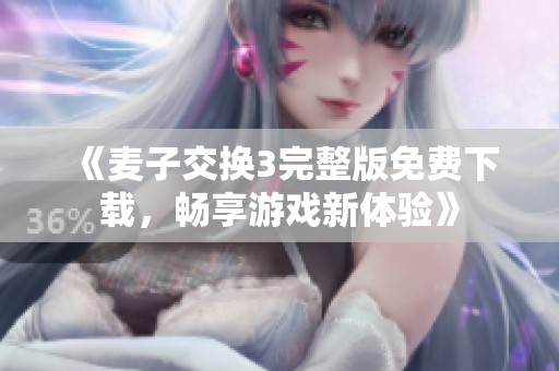 《麦子交换3完整版免费下载，畅享游戏新体验》
