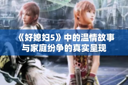 《好媳妇5》中的温情故事与家庭纷争的真实呈现