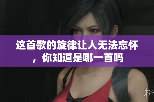 这首歌的旋律让人无法忘怀，你知道是哪一首吗