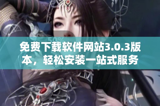 免费下载软件网站3.0.3版本，轻松安装一站式服务