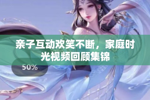 亲子互动欢笑不断，家庭时光视频回顾集锦