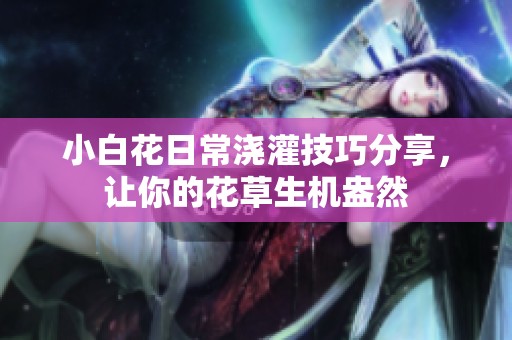 小白花日常浇灌技巧分享，让你的花草生机盎然