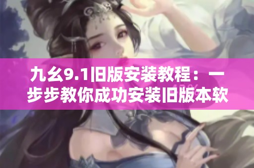 九幺9.1旧版安装教程：一步步教你成功安装旧版本软件