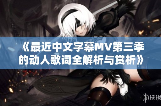 《最近中文字幕MV第三季的动人歌词全解析与赏析》