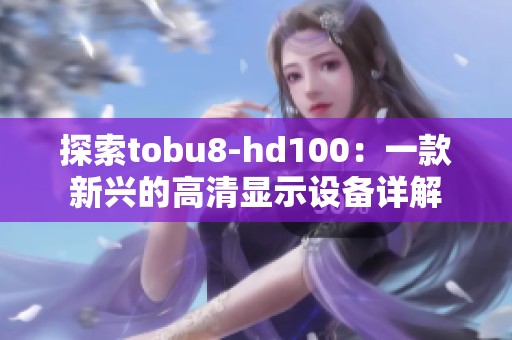 探索tobu8-hd100：一款新兴的高清显示设备详解