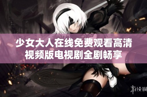 少女大人在线免费观看高清视频版电视剧全剧畅享