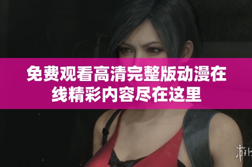 免费观看高清完整版动漫在线精彩内容尽在这里