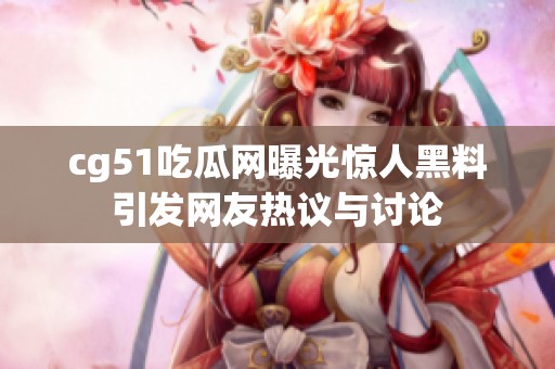 cg51吃瓜网曝光惊人黑料引发网友热议与讨论