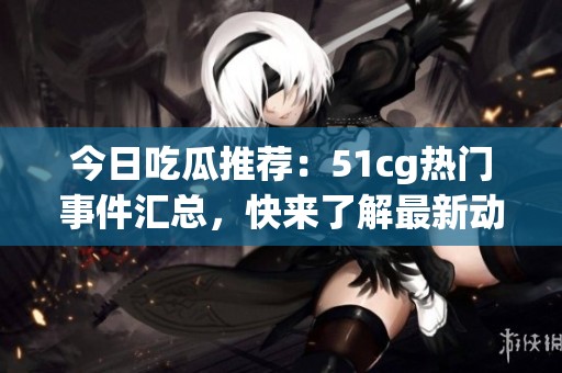 今日吃瓜推荐：51cg热门事件汇总，快来了解最新动态！