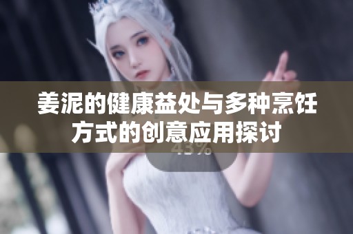 姜泥的健康益处与多种烹饪方式的创意应用探讨