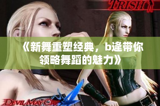 《新舞重塑经典，b逄带你领略舞蹈的魅力》
