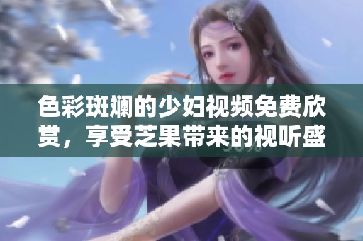 色彩斑斓的少妇视频免费欣赏，享受芝果带来的视听盛宴