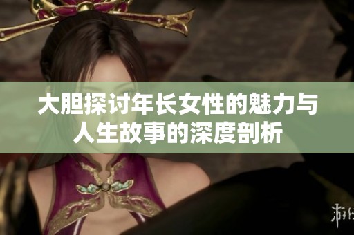大胆探讨年长女性的魅力与人生故事的深度剖析