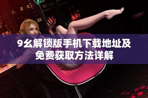 9幺解锁版手机下载地址及免费获取方法详解