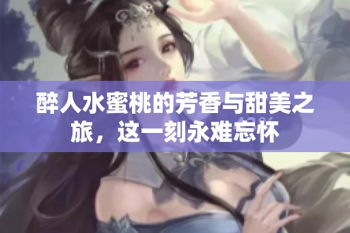 醉人水蜜桃的芳香与甜美之旅，这一刻永难忘怀
