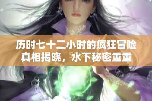 历时七十二小时的疯狂冒险真相揭晓，水下秘密重重