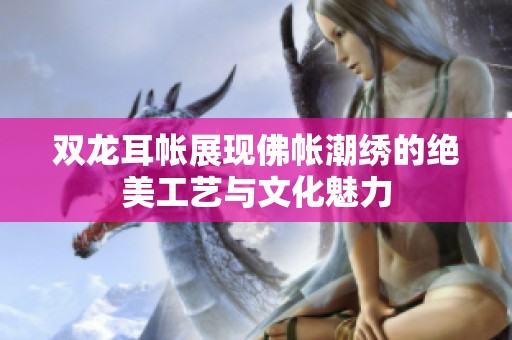 双龙耳帐展现佛帐潮绣的绝美工艺与文化魅力