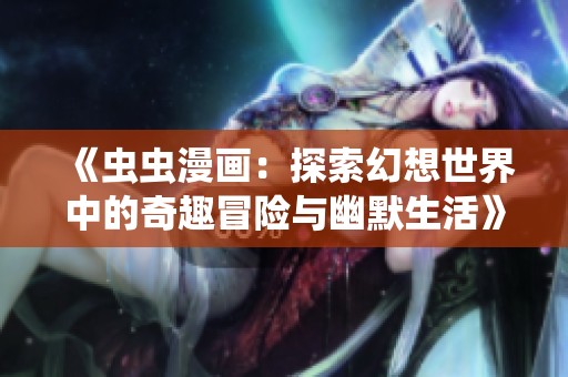 《虫虫漫画：探索幻想世界中的奇趣冒险与幽默生活》