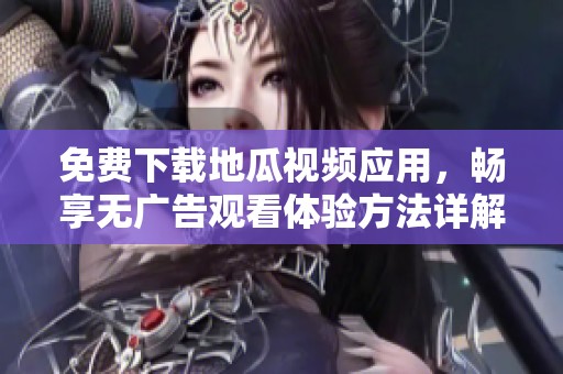 免费下载地瓜视频应用，畅享无广告观看体验方法详解