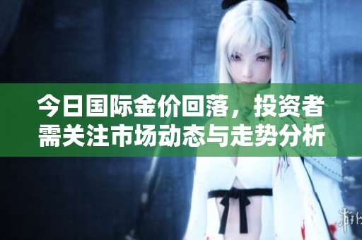 今日国际金价回落，投资者需关注市场动态与走势分析