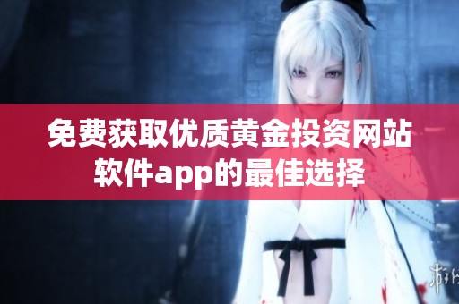 免费获取优质黄金投资网站软件app的最佳选择