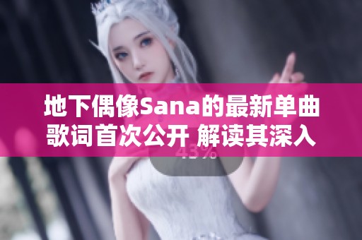 地下偶像Sana的最新单曲歌词首次公开 解读其深入内涵与情感